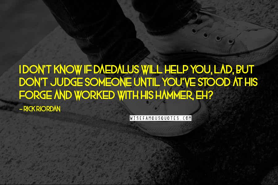 Rick Riordan Quotes: I don't know if Daedalus will help you, lad, but don't judge someone until you've stood at his forge and worked with his hammer, eh?