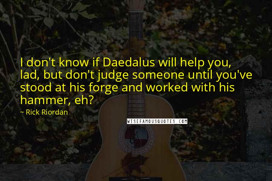 Rick Riordan Quotes: I don't know if Daedalus will help you, lad, but don't judge someone until you've stood at his forge and worked with his hammer, eh?