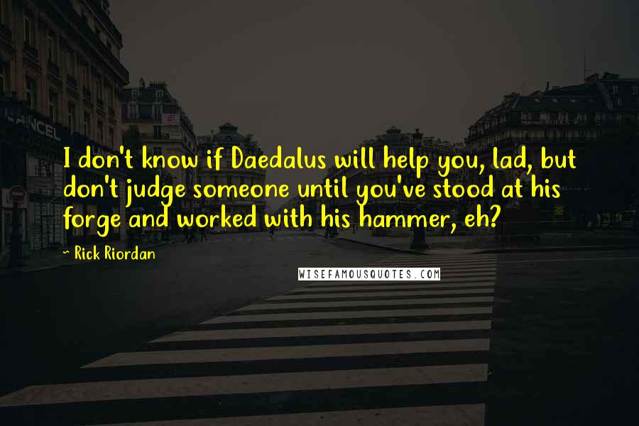 Rick Riordan Quotes: I don't know if Daedalus will help you, lad, but don't judge someone until you've stood at his forge and worked with his hammer, eh?