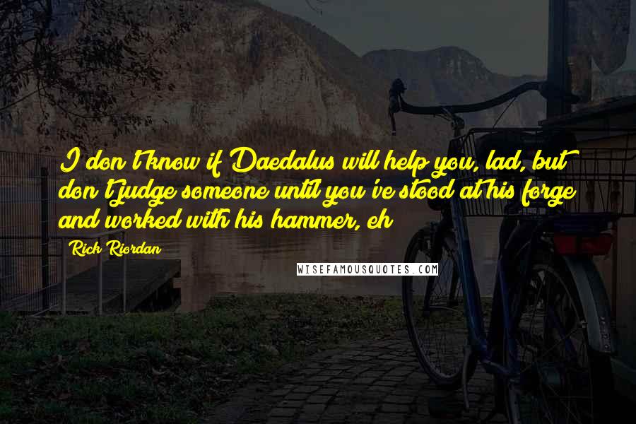 Rick Riordan Quotes: I don't know if Daedalus will help you, lad, but don't judge someone until you've stood at his forge and worked with his hammer, eh?