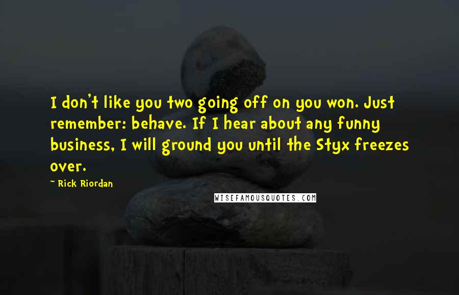 Rick Riordan Quotes: I don't like you two going off on you won. Just remember: behave. If I hear about any funny business, I will ground you until the Styx freezes over.