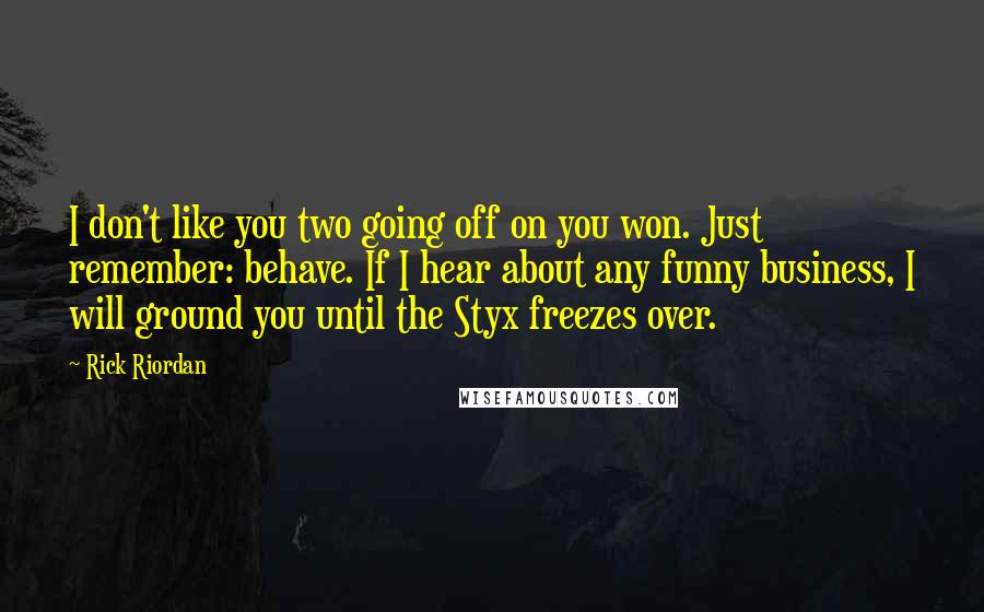 Rick Riordan Quotes: I don't like you two going off on you won. Just remember: behave. If I hear about any funny business, I will ground you until the Styx freezes over.