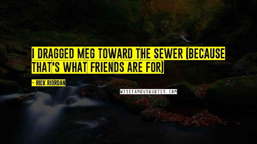Rick Riordan Quotes: I dragged Meg toward the sewer (because that's what friends are for)