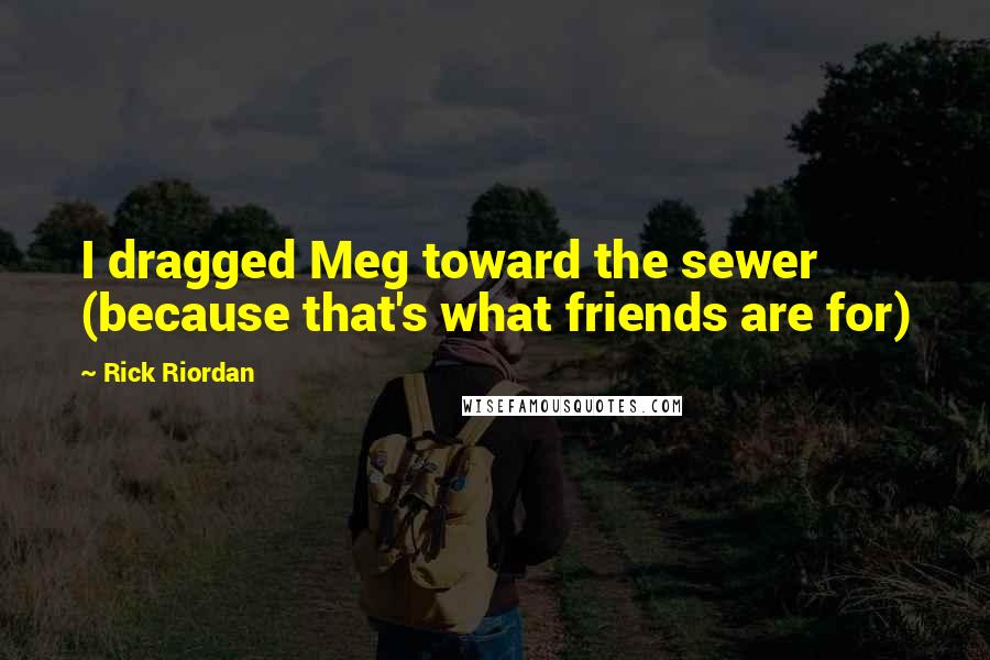 Rick Riordan Quotes: I dragged Meg toward the sewer (because that's what friends are for)