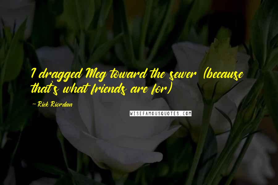 Rick Riordan Quotes: I dragged Meg toward the sewer (because that's what friends are for)