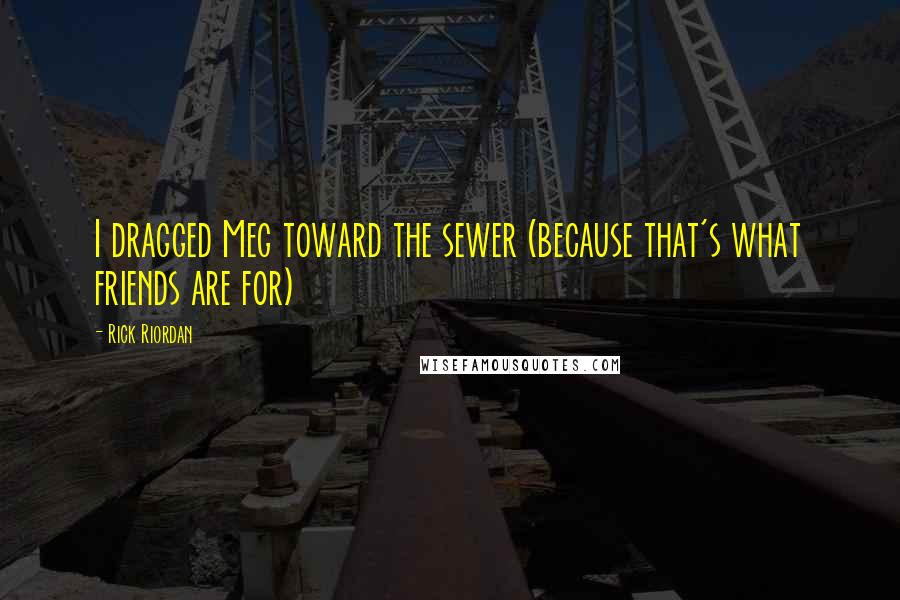 Rick Riordan Quotes: I dragged Meg toward the sewer (because that's what friends are for)