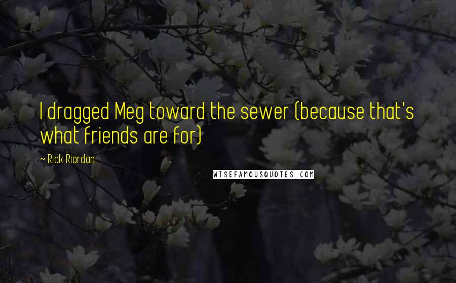 Rick Riordan Quotes: I dragged Meg toward the sewer (because that's what friends are for)