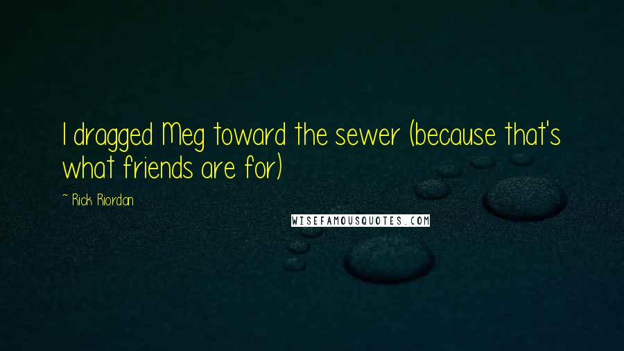 Rick Riordan Quotes: I dragged Meg toward the sewer (because that's what friends are for)