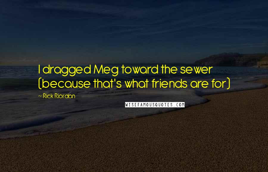 Rick Riordan Quotes: I dragged Meg toward the sewer (because that's what friends are for)