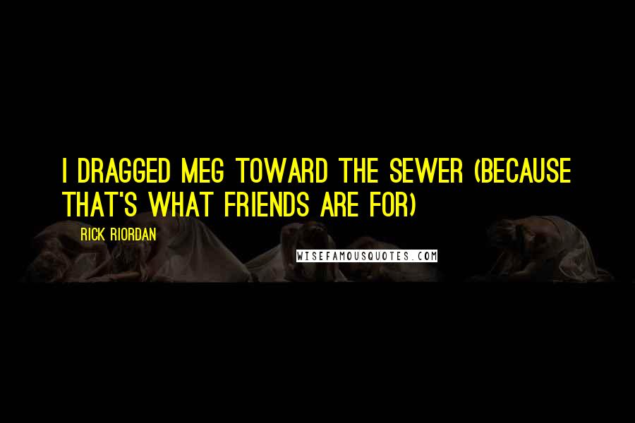 Rick Riordan Quotes: I dragged Meg toward the sewer (because that's what friends are for)