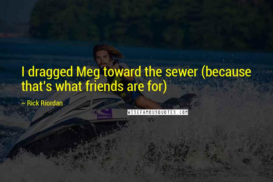 Rick Riordan Quotes: I dragged Meg toward the sewer (because that's what friends are for)