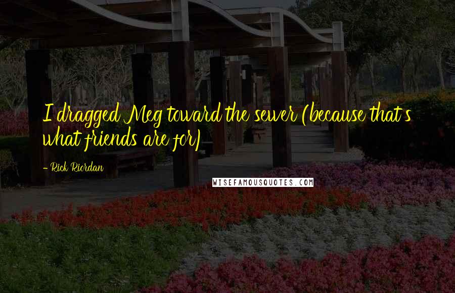 Rick Riordan Quotes: I dragged Meg toward the sewer (because that's what friends are for)