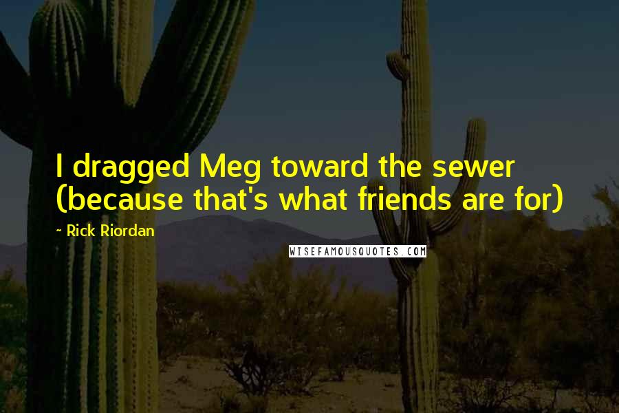 Rick Riordan Quotes: I dragged Meg toward the sewer (because that's what friends are for)