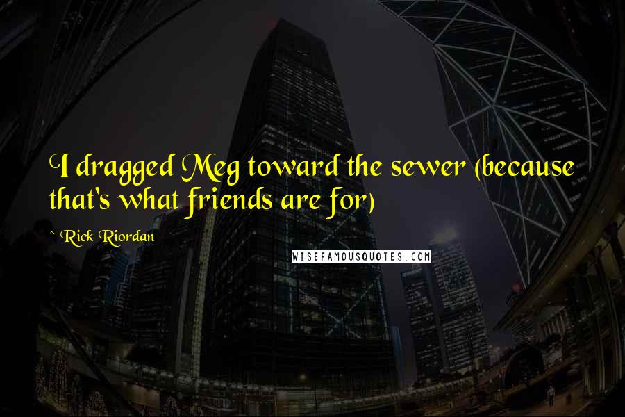Rick Riordan Quotes: I dragged Meg toward the sewer (because that's what friends are for)