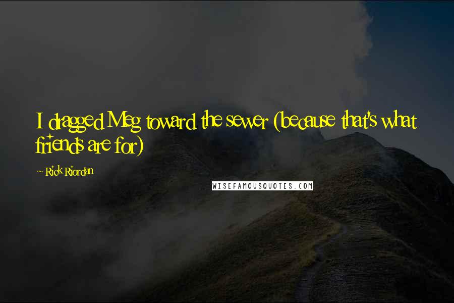 Rick Riordan Quotes: I dragged Meg toward the sewer (because that's what friends are for)