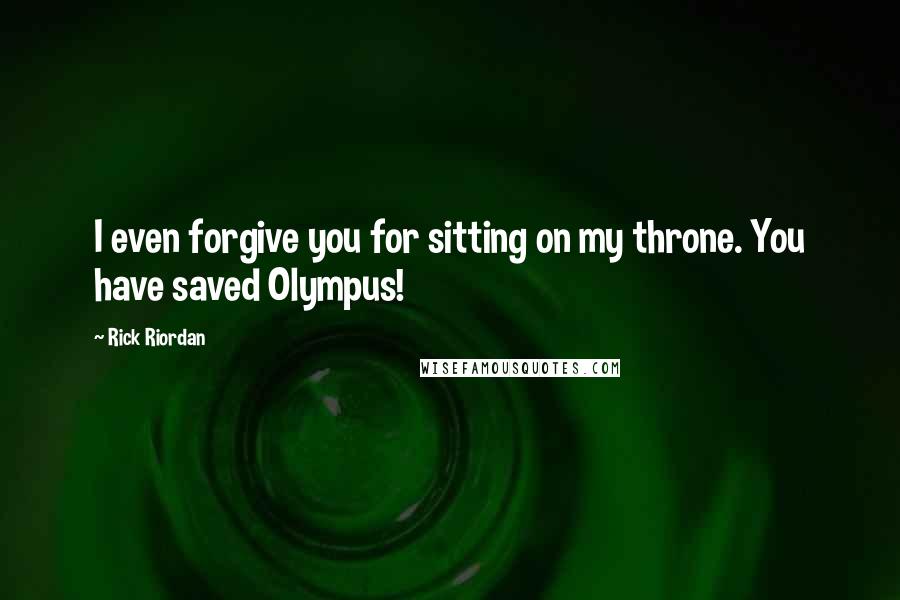 Rick Riordan Quotes: I even forgive you for sitting on my throne. You have saved Olympus!