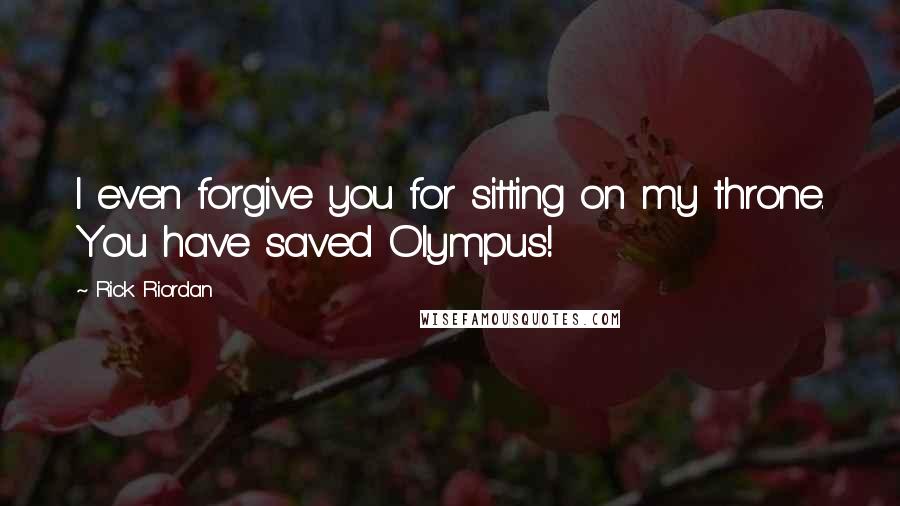 Rick Riordan Quotes: I even forgive you for sitting on my throne. You have saved Olympus!