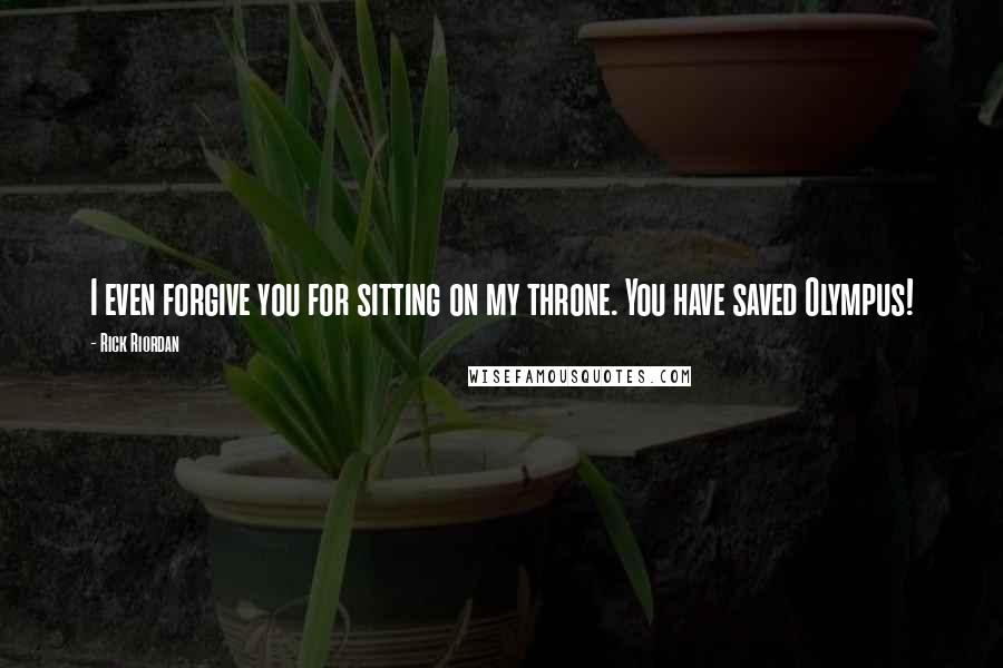 Rick Riordan Quotes: I even forgive you for sitting on my throne. You have saved Olympus!