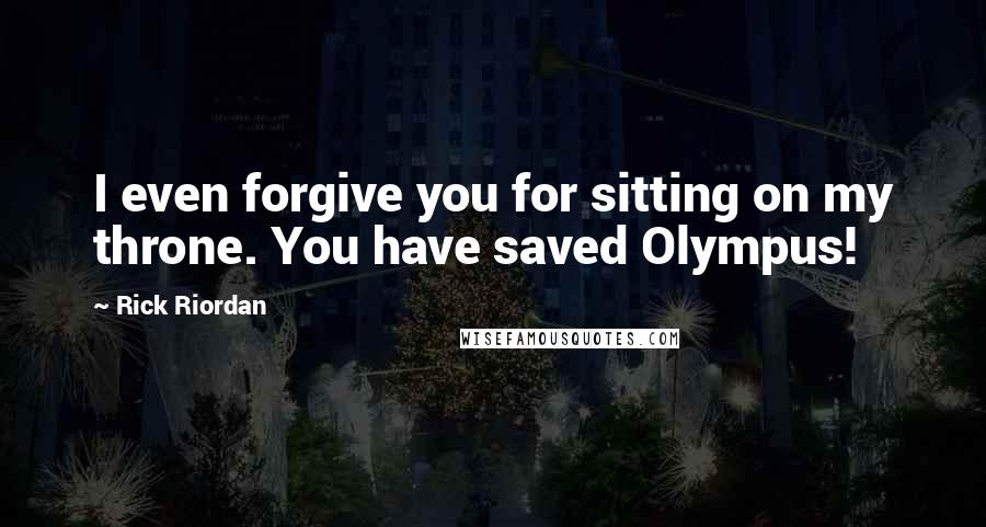 Rick Riordan Quotes: I even forgive you for sitting on my throne. You have saved Olympus!