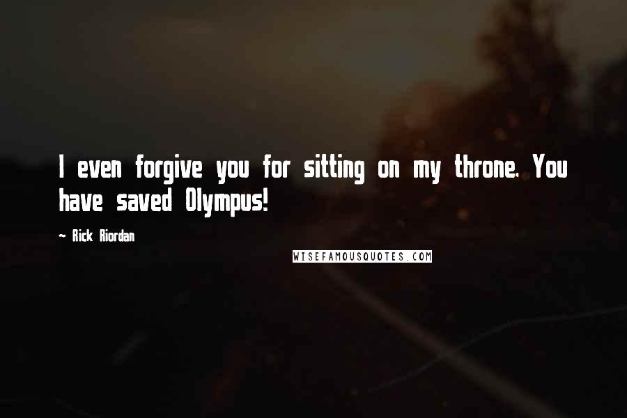 Rick Riordan Quotes: I even forgive you for sitting on my throne. You have saved Olympus!