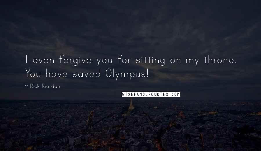 Rick Riordan Quotes: I even forgive you for sitting on my throne. You have saved Olympus!