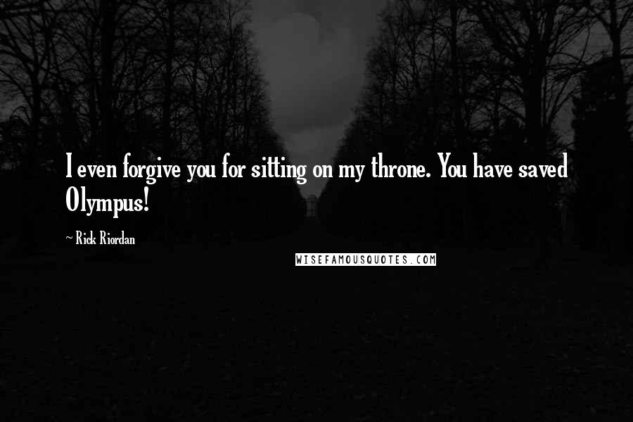 Rick Riordan Quotes: I even forgive you for sitting on my throne. You have saved Olympus!