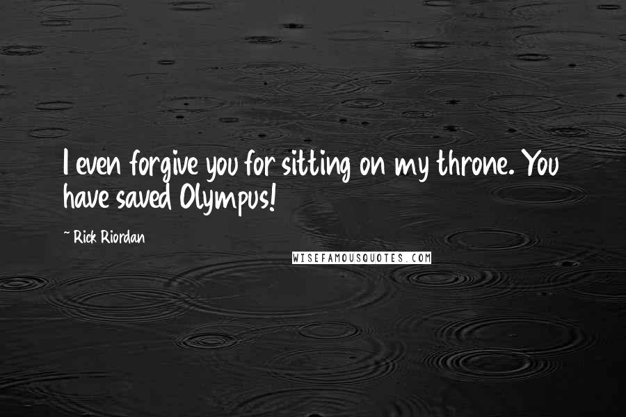 Rick Riordan Quotes: I even forgive you for sitting on my throne. You have saved Olympus!