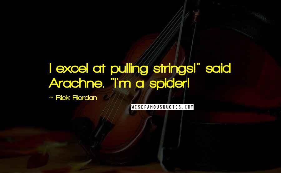 Rick Riordan Quotes: I excel at pulling strings!" said Arachne. "I'm a spider!