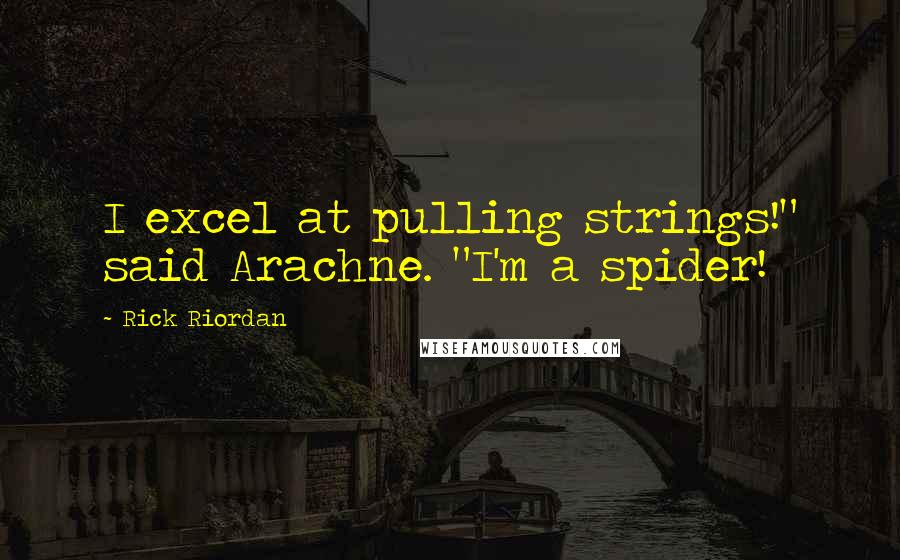 Rick Riordan Quotes: I excel at pulling strings!" said Arachne. "I'm a spider!