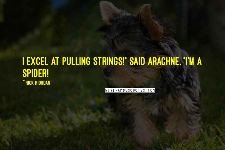 Rick Riordan Quotes: I excel at pulling strings!" said Arachne. "I'm a spider!