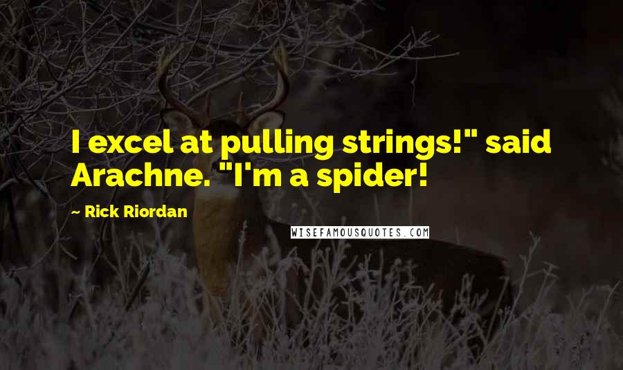Rick Riordan Quotes: I excel at pulling strings!" said Arachne. "I'm a spider!