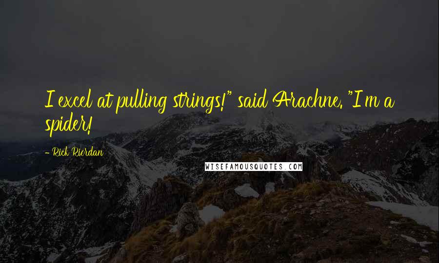 Rick Riordan Quotes: I excel at pulling strings!" said Arachne. "I'm a spider!