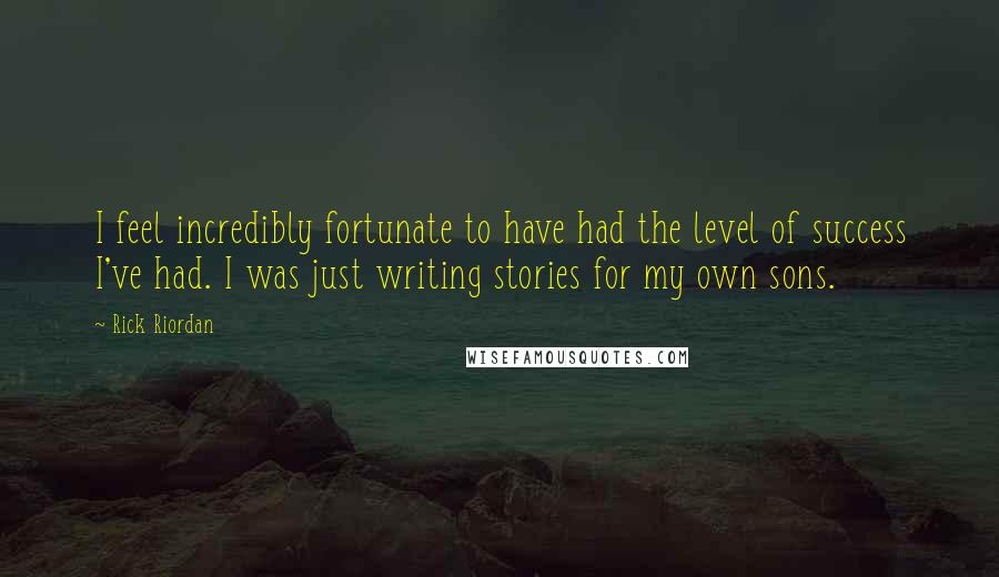 Rick Riordan Quotes: I feel incredibly fortunate to have had the level of success I've had. I was just writing stories for my own sons.