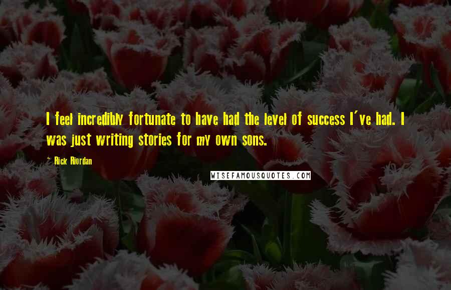 Rick Riordan Quotes: I feel incredibly fortunate to have had the level of success I've had. I was just writing stories for my own sons.