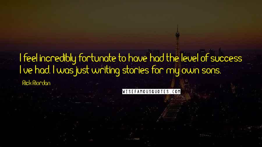 Rick Riordan Quotes: I feel incredibly fortunate to have had the level of success I've had. I was just writing stories for my own sons.