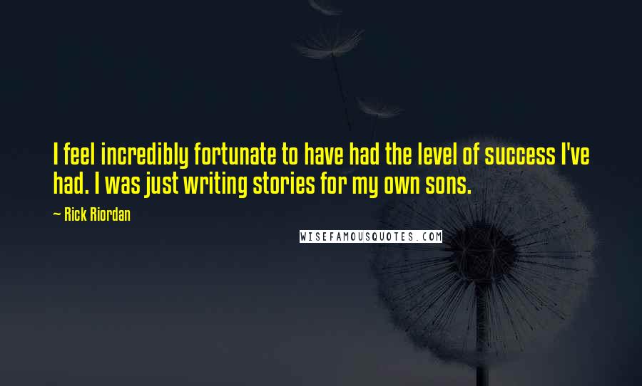 Rick Riordan Quotes: I feel incredibly fortunate to have had the level of success I've had. I was just writing stories for my own sons.