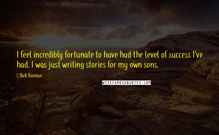 Rick Riordan Quotes: I feel incredibly fortunate to have had the level of success I've had. I was just writing stories for my own sons.