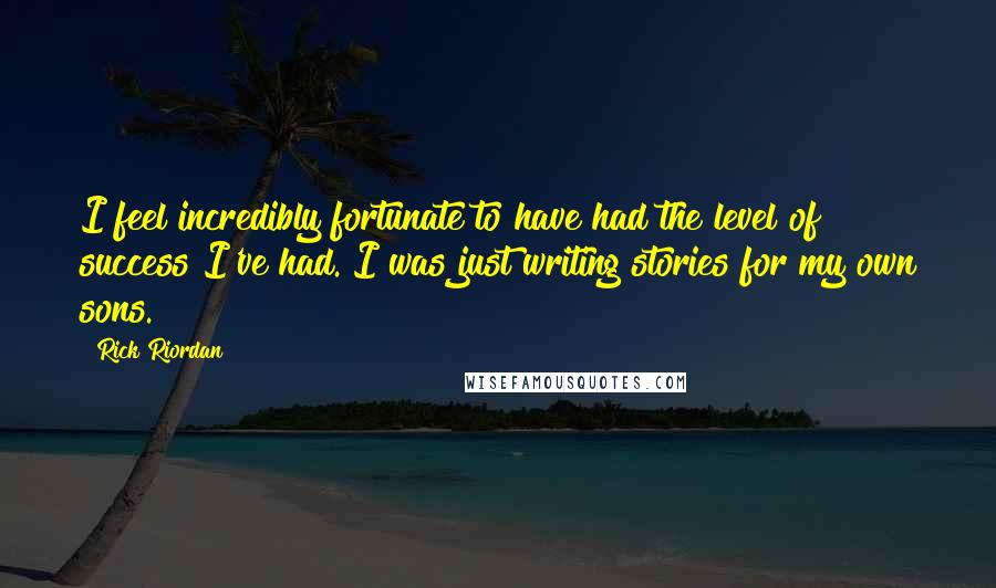 Rick Riordan Quotes: I feel incredibly fortunate to have had the level of success I've had. I was just writing stories for my own sons.