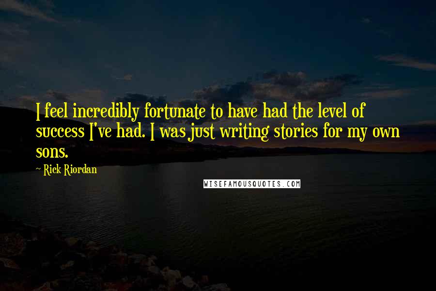 Rick Riordan Quotes: I feel incredibly fortunate to have had the level of success I've had. I was just writing stories for my own sons.