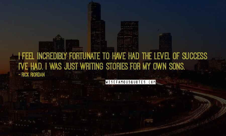 Rick Riordan Quotes: I feel incredibly fortunate to have had the level of success I've had. I was just writing stories for my own sons.