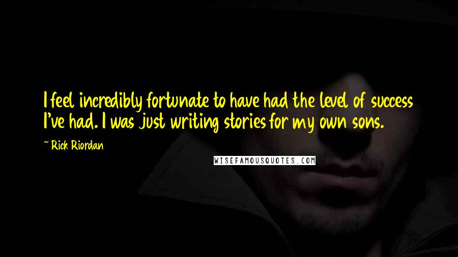 Rick Riordan Quotes: I feel incredibly fortunate to have had the level of success I've had. I was just writing stories for my own sons.