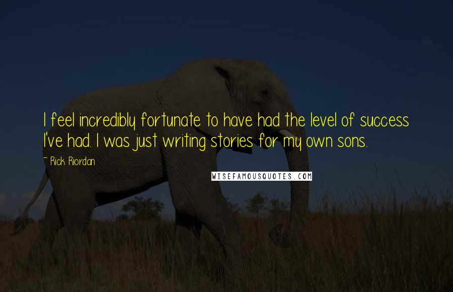 Rick Riordan Quotes: I feel incredibly fortunate to have had the level of success I've had. I was just writing stories for my own sons.