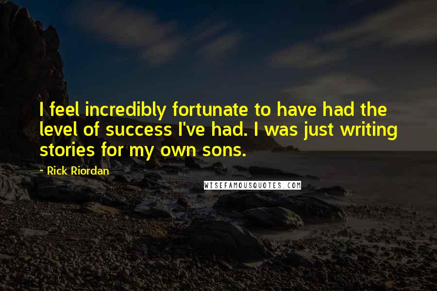 Rick Riordan Quotes: I feel incredibly fortunate to have had the level of success I've had. I was just writing stories for my own sons.
