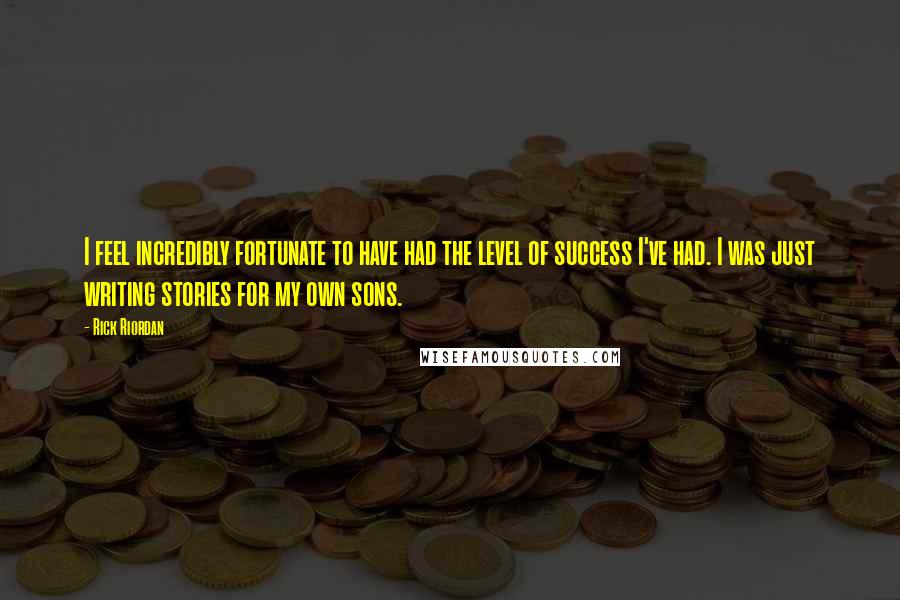 Rick Riordan Quotes: I feel incredibly fortunate to have had the level of success I've had. I was just writing stories for my own sons.