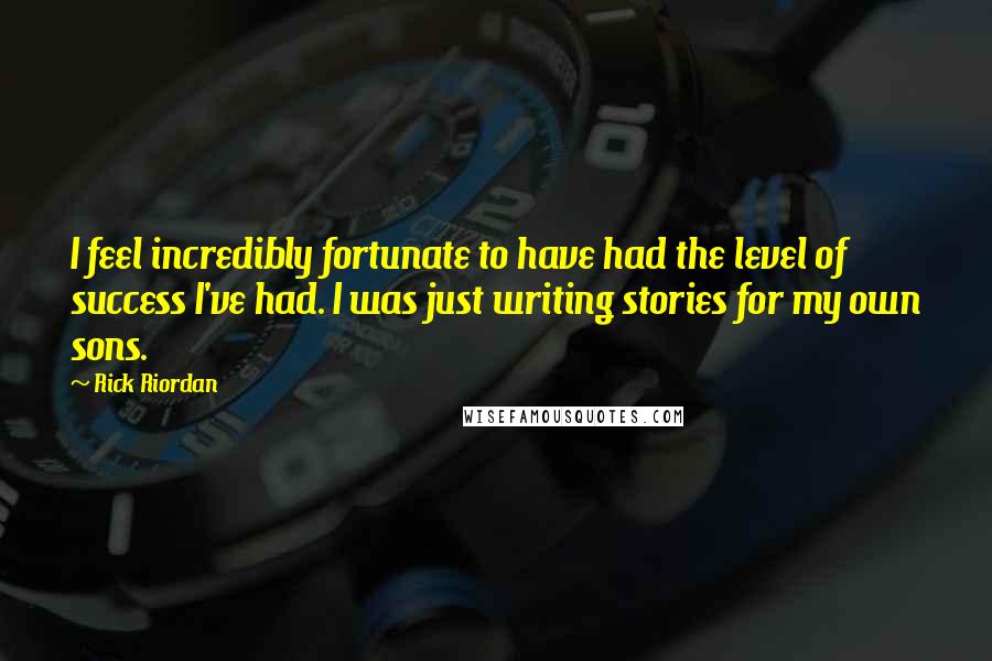 Rick Riordan Quotes: I feel incredibly fortunate to have had the level of success I've had. I was just writing stories for my own sons.