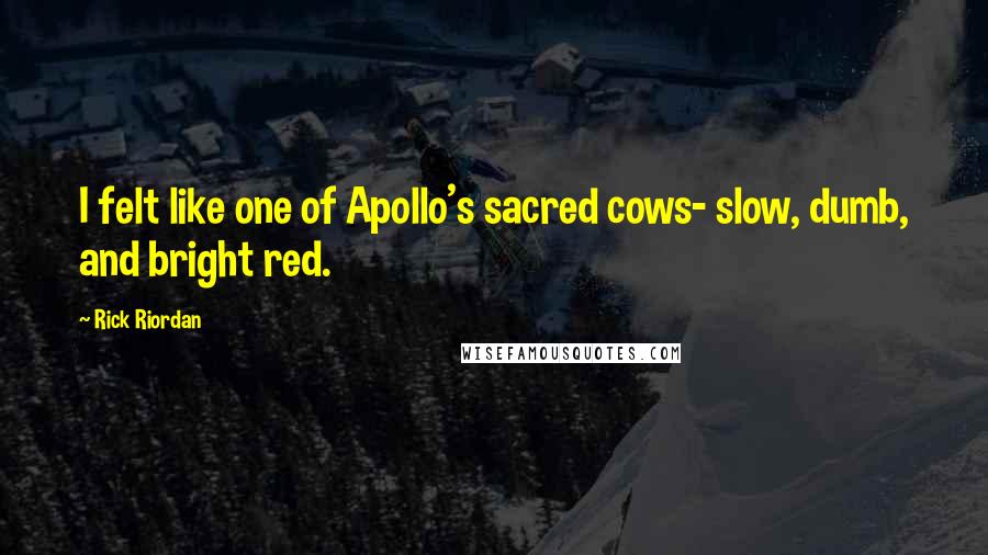 Rick Riordan Quotes: I felt like one of Apollo's sacred cows- slow, dumb, and bright red.