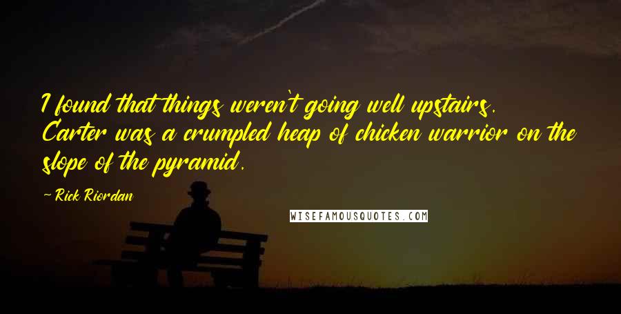 Rick Riordan Quotes: I found that things weren't going well upstairs.  Carter was a crumpled heap of chicken warrior on the slope of the pyramid.