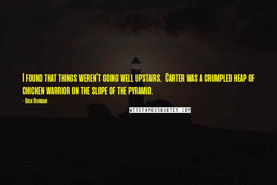 Rick Riordan Quotes: I found that things weren't going well upstairs.  Carter was a crumpled heap of chicken warrior on the slope of the pyramid.