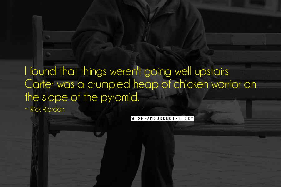 Rick Riordan Quotes: I found that things weren't going well upstairs.  Carter was a crumpled heap of chicken warrior on the slope of the pyramid.