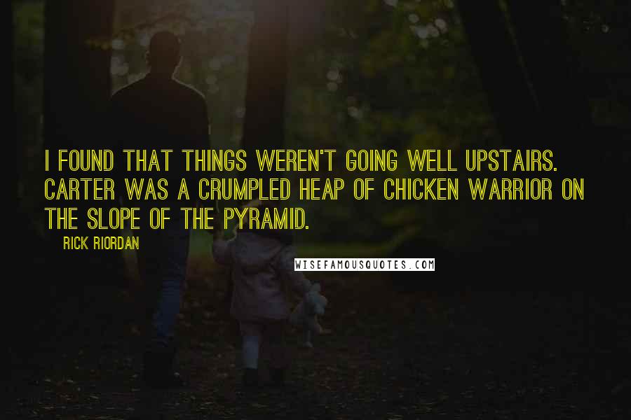 Rick Riordan Quotes: I found that things weren't going well upstairs.  Carter was a crumpled heap of chicken warrior on the slope of the pyramid.